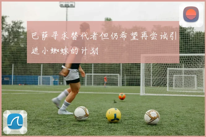 巴萨寻求替代者但仍希望再尝试引进小蜘蛛的计划