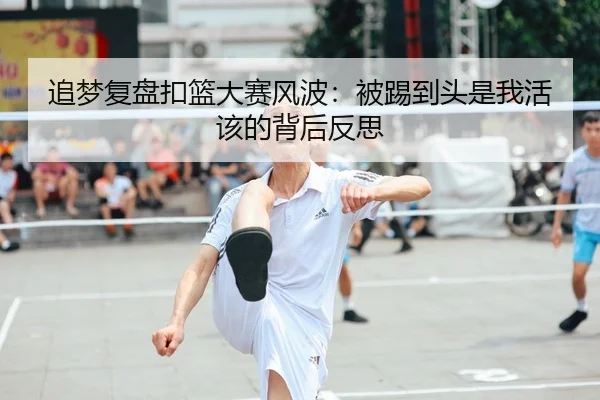 追梦复盘扣篮大赛风波：被踢到头是我活该的背后反思