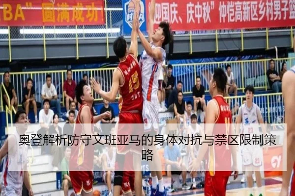 奥登解析防守文班亚马的身体对抗与禁区限制策略